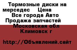 Тормозные диски на мерседес  › Цена ­ 3 000 - Все города Авто » Продажа запчастей   . Московская обл.,Климовск г.